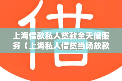 上海借款私人贷款全天候服务（上海私人借贷当场放款）