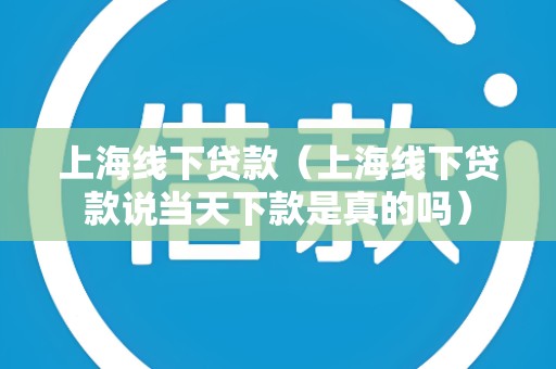 上海线下贷款（上海线下贷款说当天下款是真的吗）